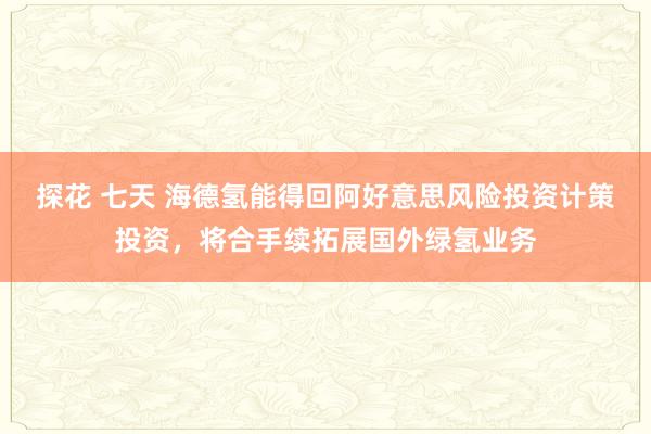 探花 七天 海德氢能得回阿好意思风险投资计策投资，将合手续拓展国外绿氢业务