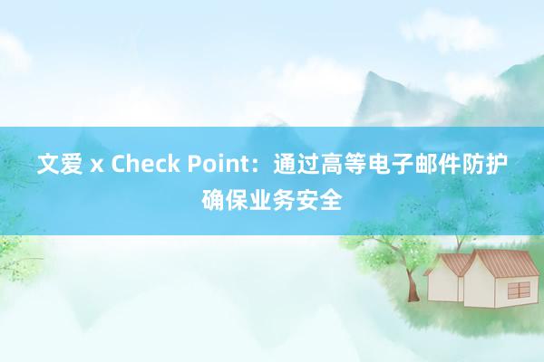 文爱 x Check Point：通过高等电子邮件防护确保业务安全