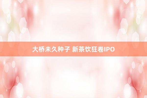 大桥未久种子 新茶饮狂卷IPO