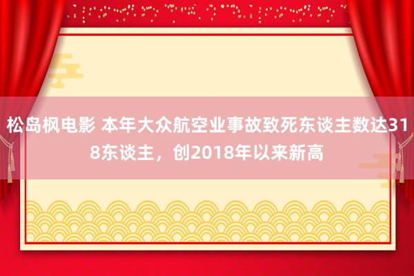 松岛枫电影 本年大众航空业事故致死东谈主数达318东谈主，创2018年以来新高