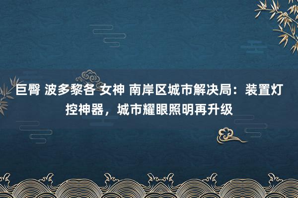 巨臀 波多黎各 女神 南岸区城市解决局：装置灯控神器，城市耀眼照明再升级