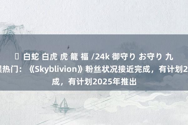 ✨白蛇 白虎 虎 龍 福 /24k 御守り お守り 九游游戏文娱热门：《Skyblivion》粉丝状况接近完成，有计划2025年推出