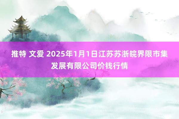 推特 文爱 2025年1月1日江苏苏浙皖界限市集发展有限公司价钱行情