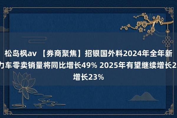 松岛枫av 【券商聚焦】招银国外料2024年全年新动力车零卖销量将同比增长49% 2025年有望继续增长23%