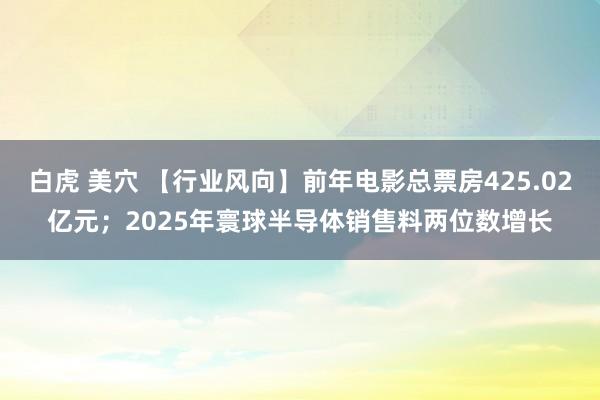 白虎 美穴 【行业风向】前年电影总票房425.02亿元；2025年寰球半导体销售料两位数增长