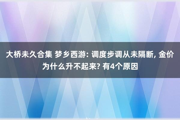 大桥未久合集 梦乡西游: 调度步调从未隔断， 金价为什么升不起来? 有4个原因