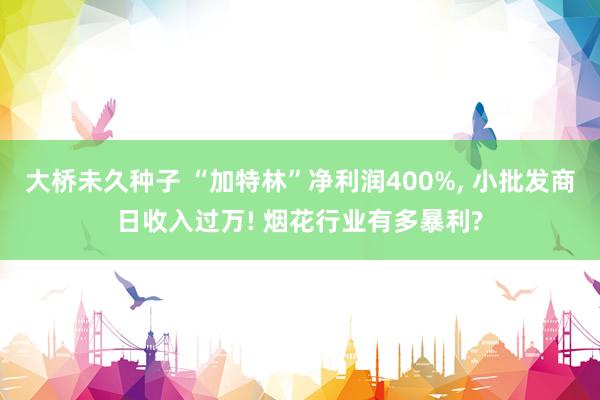 大桥未久种子 “加特林”净利润400%， 小批发商日收入过万! 烟花行业有多暴利?