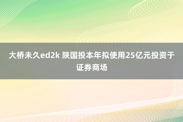 大桥未久ed2k 陕国投本年拟使用25亿元投资于证券商场