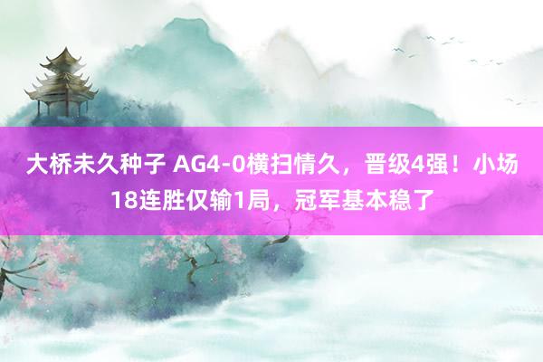 大桥未久种子 AG4-0横扫情久，晋级4强！小场18连胜仅输1局，冠军基本稳了