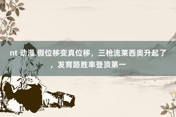 nt 动漫 假位移变真位移，三枪流莱西奥升起了，发育路胜率登顶第一