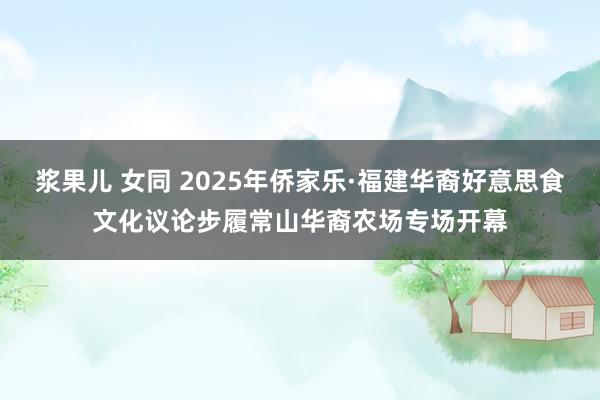 浆果儿 女同 2025年侨家乐·福建华裔好意思食文化议论步履常山华裔农场专场开幕