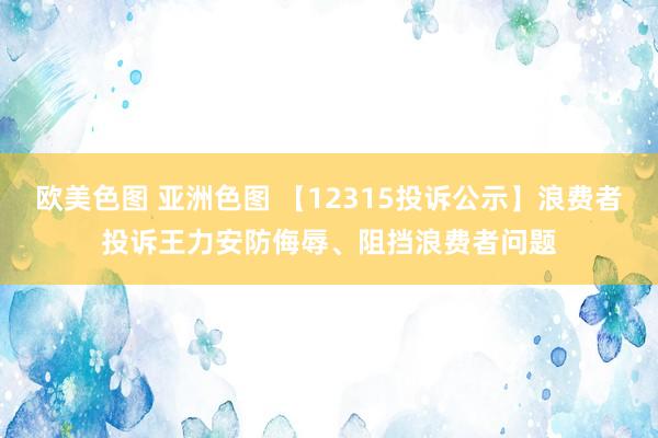 欧美色图 亚洲色图 【12315投诉公示】浪费者投诉王力安防侮辱、阻挡浪费者问题