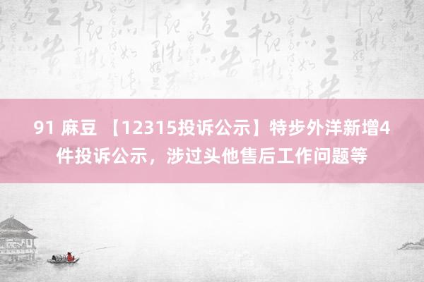 91 麻豆 【12315投诉公示】特步外洋新增4件投诉公示，涉过头他售后工作问题等