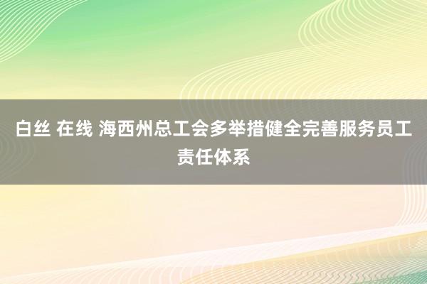 白丝 在线 海西州总工会多举措健全完善服务员工责任体系