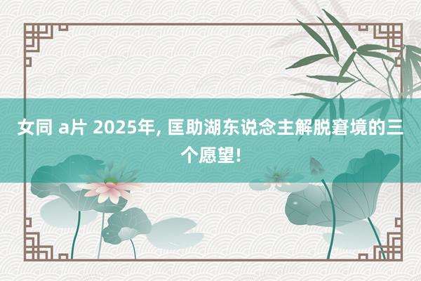 女同 a片 2025年， 匡助湖东说念主解脱窘境的三个愿望!