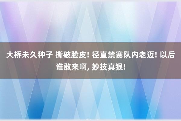 大桥未久种子 撕破脸皮! 径直禁赛队内老迈! 以后谁敢来啊， 妙技真狠!