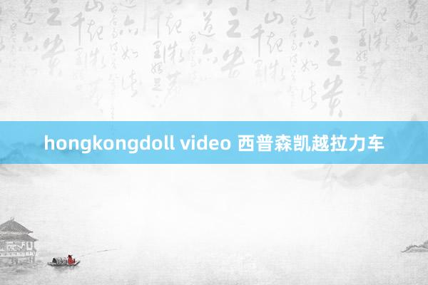 hongkongdoll video 西普森凯越拉力车