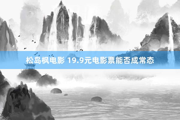 松岛枫电影 19.9元电影票能否成常态