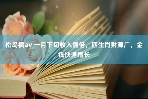 松岛枫av 一月下旬收入翻倍，四生肖财源广，金钱快速增长