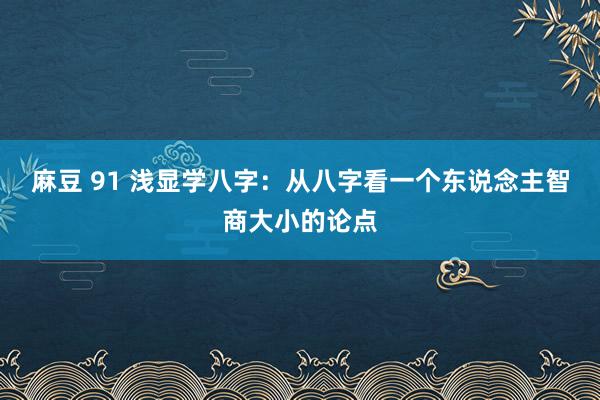 麻豆 91 浅显学八字：从八字看一个东说念主智商大小的论点