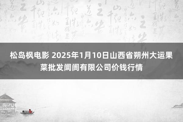 松岛枫电影 2025年1月10日山西省朔州大运果菜批发阛阓有限公司价钱行情