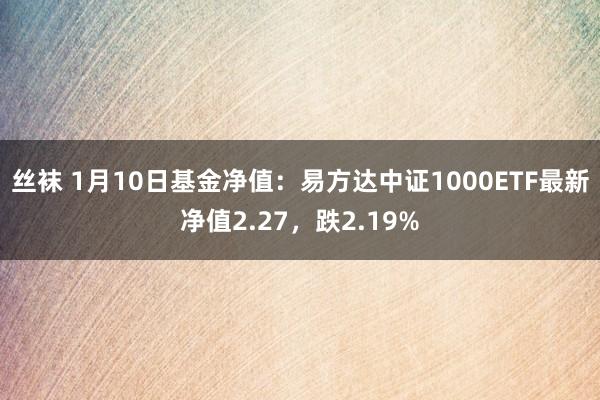 丝袜 1月10日基金净值：易方达中证1000ETF最新净值2.27，跌2.19%