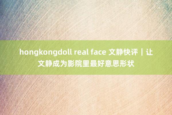 hongkongdoll real face 文静快评｜让文静成为影院里最好意思形状