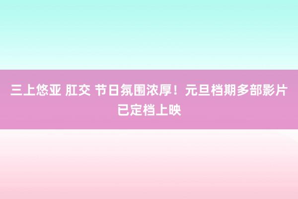 三上悠亚 肛交 节日氛围浓厚！元旦档期多部影片已定档上映