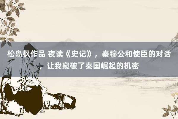 松岛枫作品 夜读《史记》，秦穆公和使臣的对话，让我窥破了秦国崛起的机密