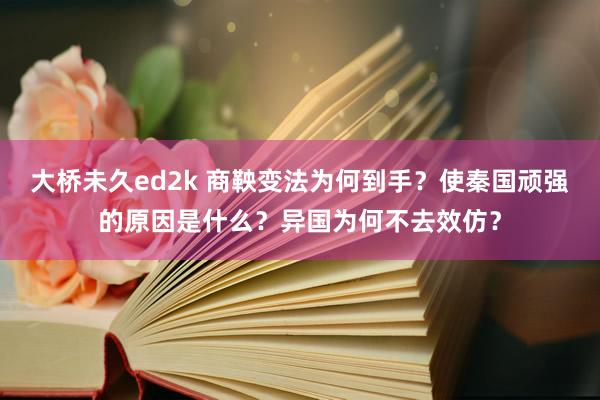 大桥未久ed2k 商鞅变法为何到手？使秦国顽强的原因是什么？异国为何不去效仿？