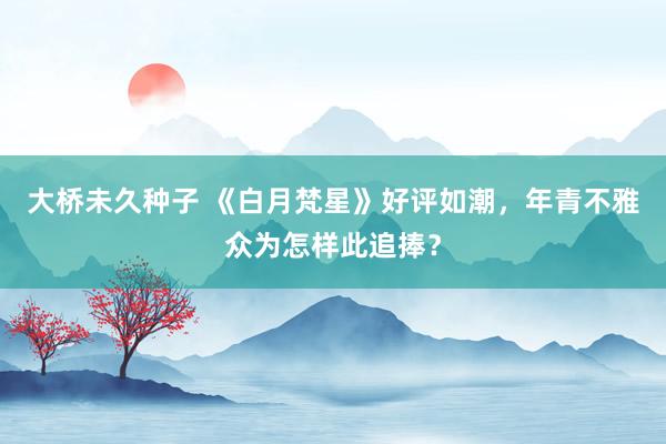 大桥未久种子 《白月梵星》好评如潮，年青不雅众为怎样此追捧？