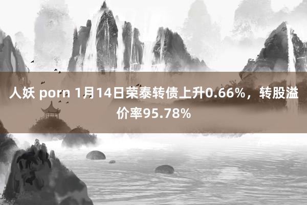 人妖 porn 1月14日荣泰转债上升0.66%，转股溢价率95.78%