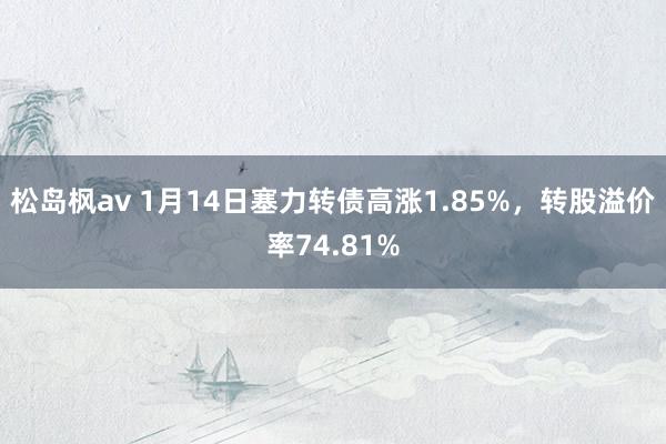 松岛枫av 1月14日塞力转债高涨1.85%，转股溢价率74.81%