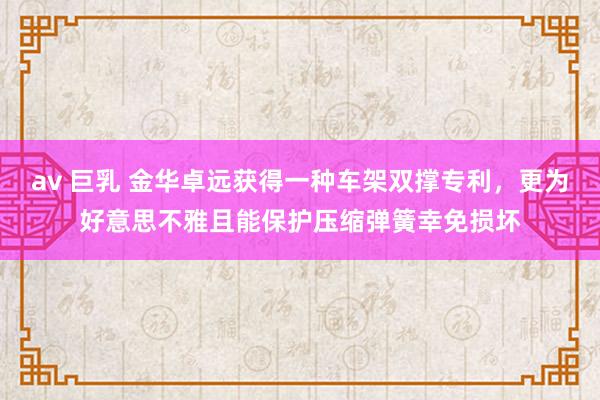 av 巨乳 金华卓远获得一种车架双撑专利，更为好意思不雅且能保护压缩弹簧幸免损坏