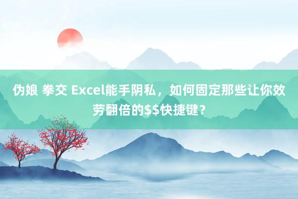 伪娘 拳交 Excel能手阴私，如何固定那些让你效劳翻倍的$$快捷键？