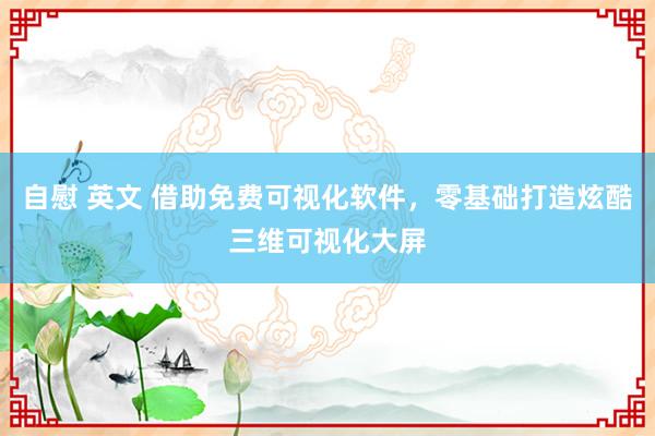 自慰 英文 借助免费可视化软件，零基础打造炫酷三维可视化大屏