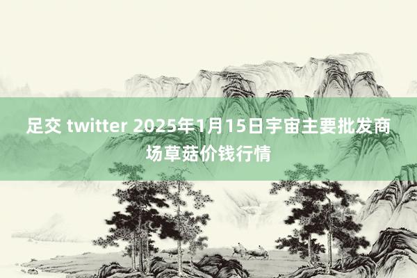 足交 twitter 2025年1月15日宇宙主要批发商场草菇价钱行情