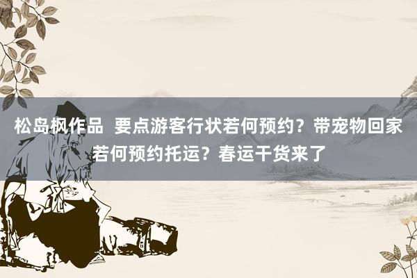 松岛枫作品  要点游客行状若何预约？带宠物回家若何预约托运？春运干货来了