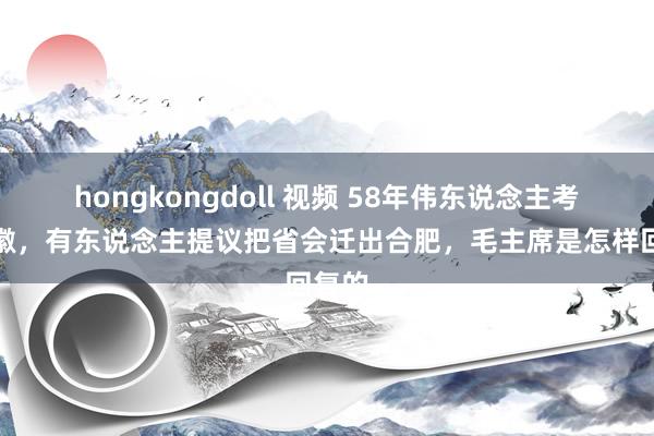 hongkongdoll 视频 58年伟东说念主考查安徽，有东说念主提议把省会迁出合肥，毛主席是怎样回复的